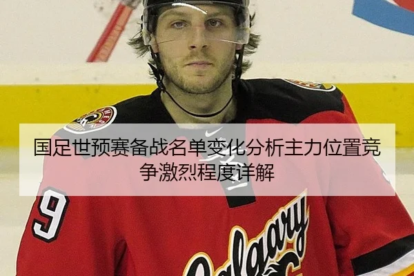 国足世预赛备战名单变化分析主力位置竞争激烈程度详解